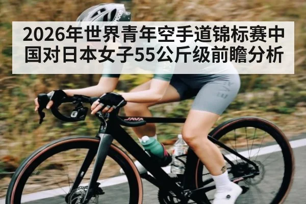 2026年世界青年空手道锦标赛中国对日本女子55公斤级前瞻分析