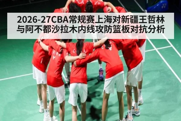 2026-27CBA常规赛上海对新疆王哲林与阿不都沙拉木内线攻防篮板对抗分析